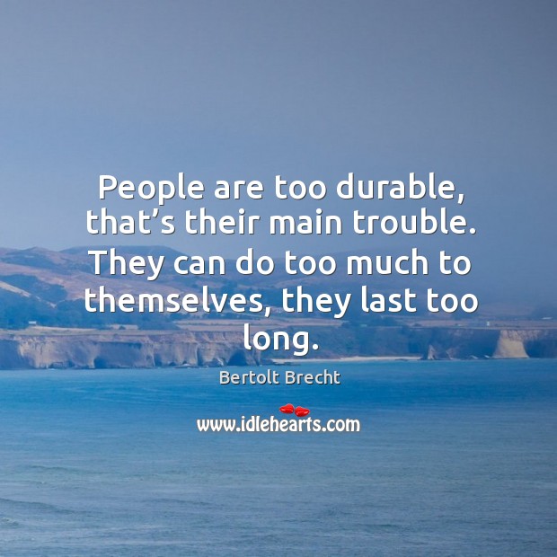 People are too durable, that’s their main trouble. They can do too much to themselves, they last too long. Bertolt Brecht Picture Quote