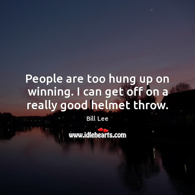 People are too hung up on winning. I can get off on a really good helmet throw. Bill Lee Picture Quote