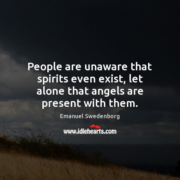 People are unaware that spirits even exist, let alone that angels are present with them. Emanuel Swedenborg Picture Quote