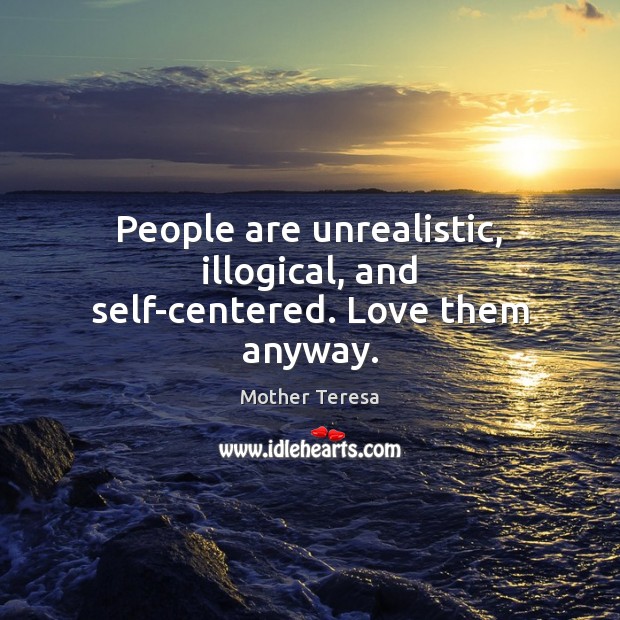 People are unrealistic, illogical, and self-centered. Love them anyway. Mother Teresa Picture Quote