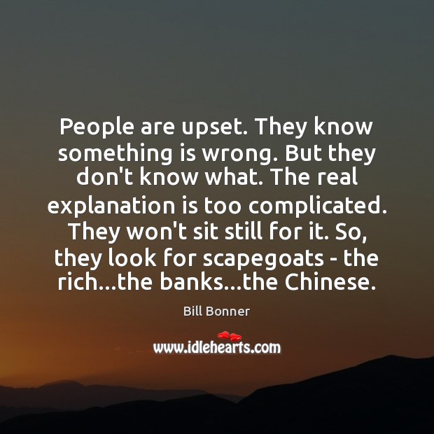 People are upset. They know something is wrong. But they don’t know Bill Bonner Picture Quote
