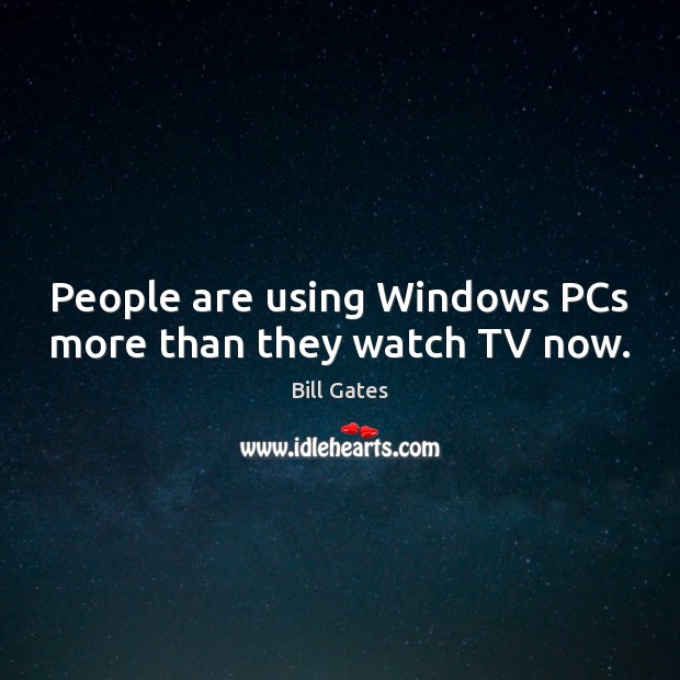 People are using Windows PCs more than they watch TV now. Bill Gates Picture Quote