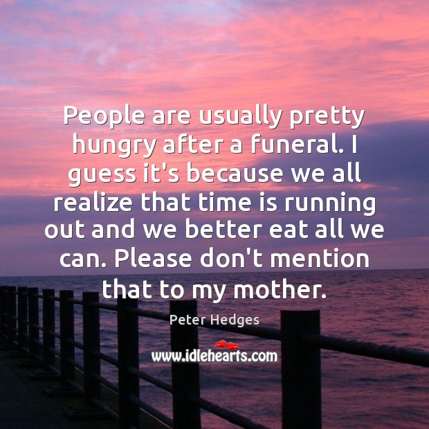 People are usually pretty hungry after a funeral. I guess it’s because Peter Hedges Picture Quote
