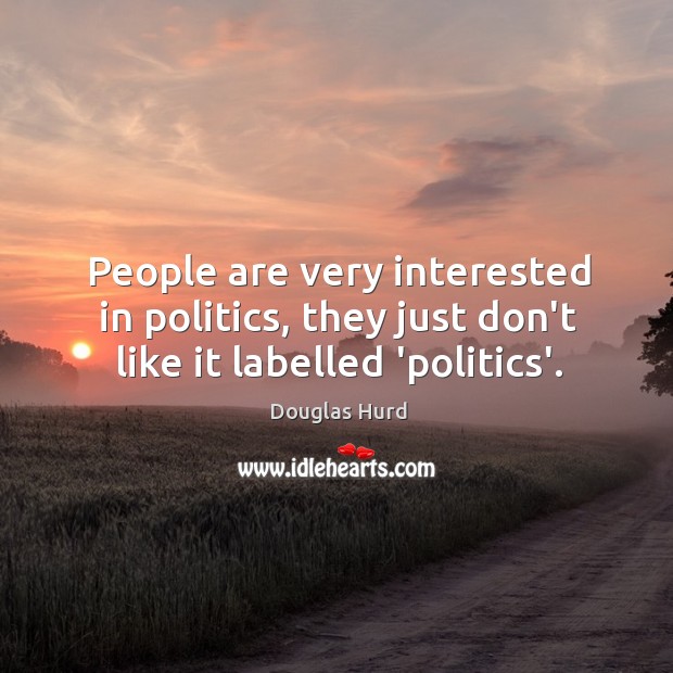 People are very interested in politics, they just don’t like it labelled ‘politics’. Douglas Hurd Picture Quote