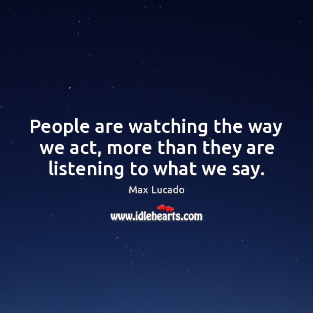 People are watching the way we act, more than they are listening to what we say. Max Lucado Picture Quote