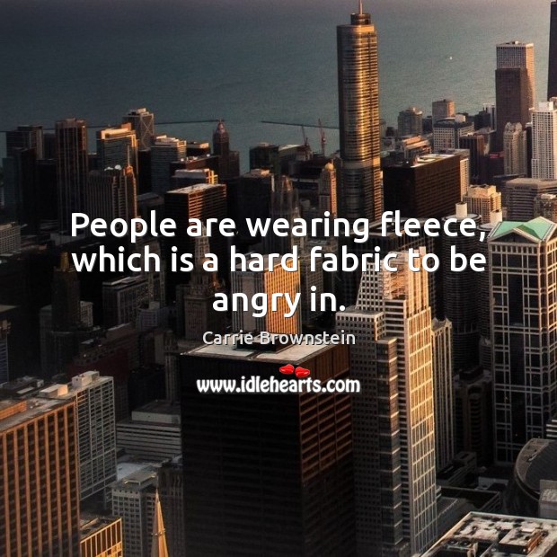 People are wearing fleece, which is a hard fabric to be angry in. Carrie Brownstein Picture Quote