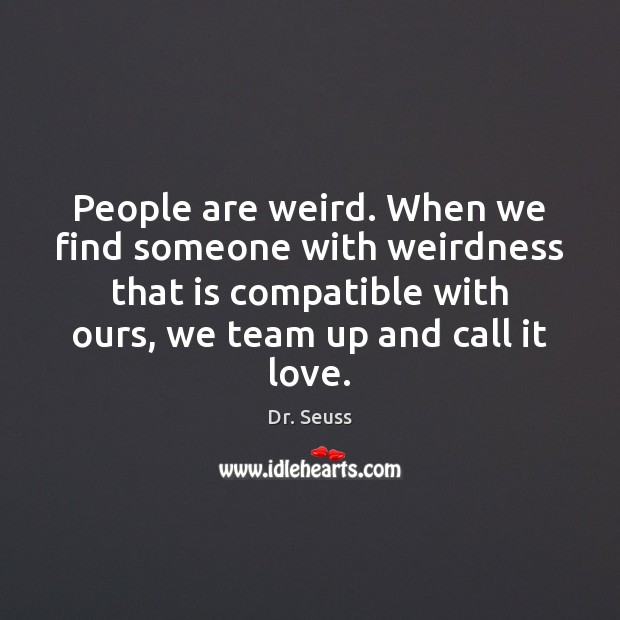People are weird. When we find someone with weirdness that is compatible Image