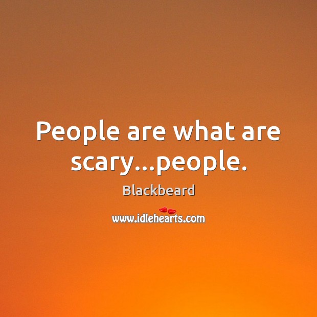 People are what are scary…people. Blackbeard Picture Quote