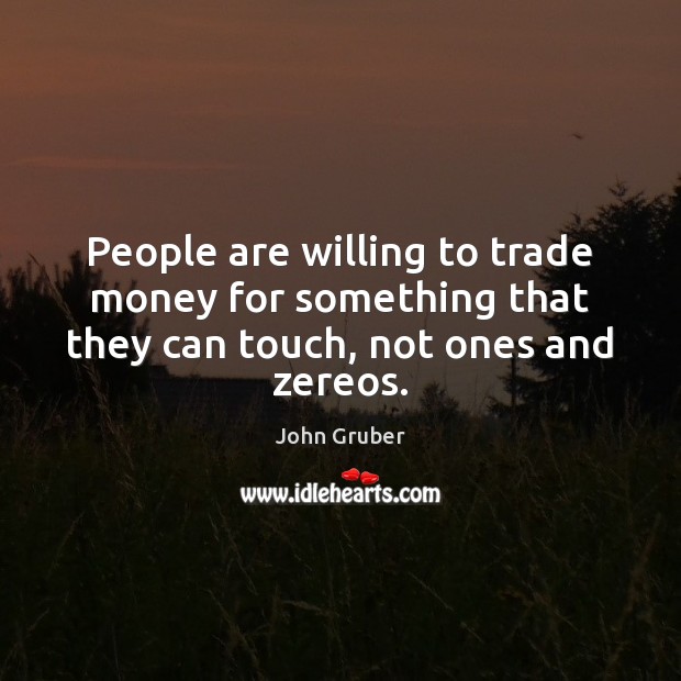 People are willing to trade money for something that they can touch, not ones and zereos. John Gruber Picture Quote