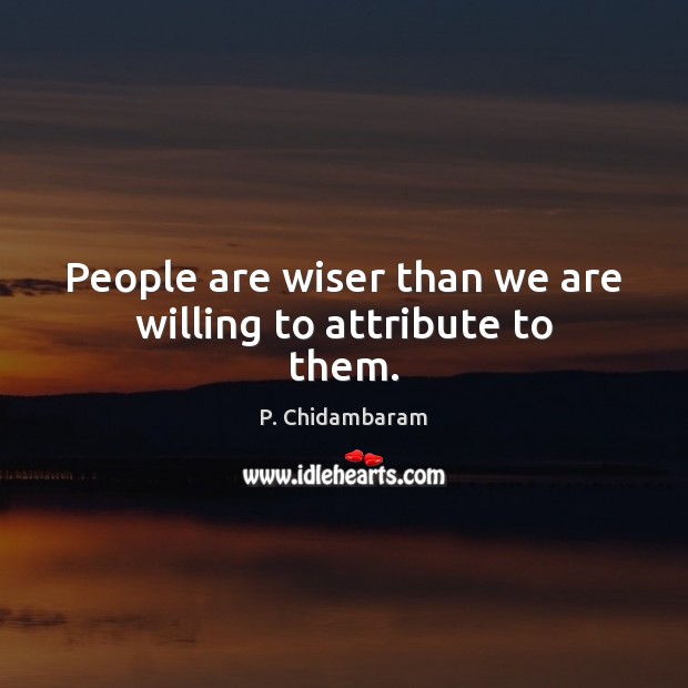 People are wiser than we are willing to attribute to them. P. Chidambaram Picture Quote