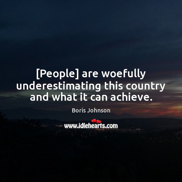 [People] are woefully underestimating this country and what it can achieve. Boris Johnson Picture Quote