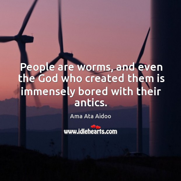 People are worms, and even the God who created them is immensely bored with their antics. Ama Ata Aidoo Picture Quote