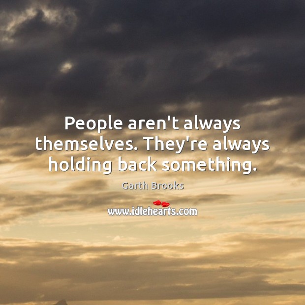 People aren’t always themselves. They’re always holding back something. 