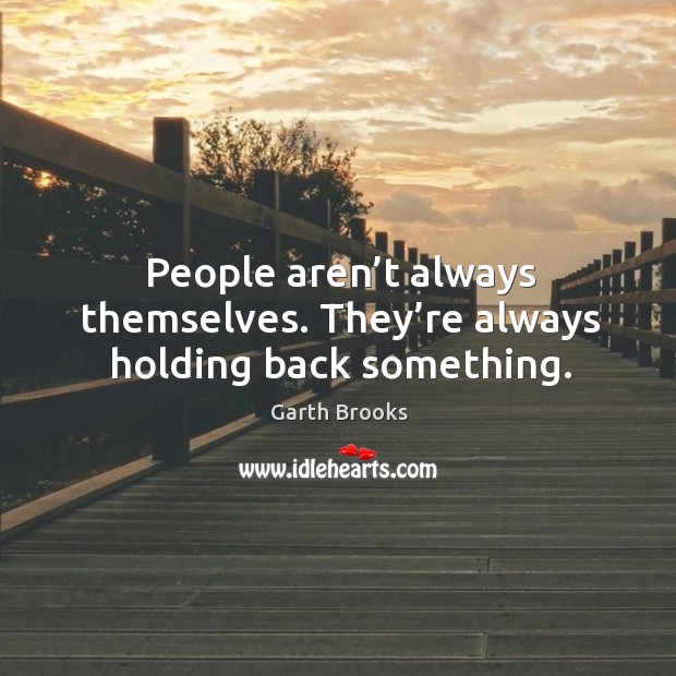 People aren’t always themselves. They’re always holding back something. Garth Brooks Picture Quote