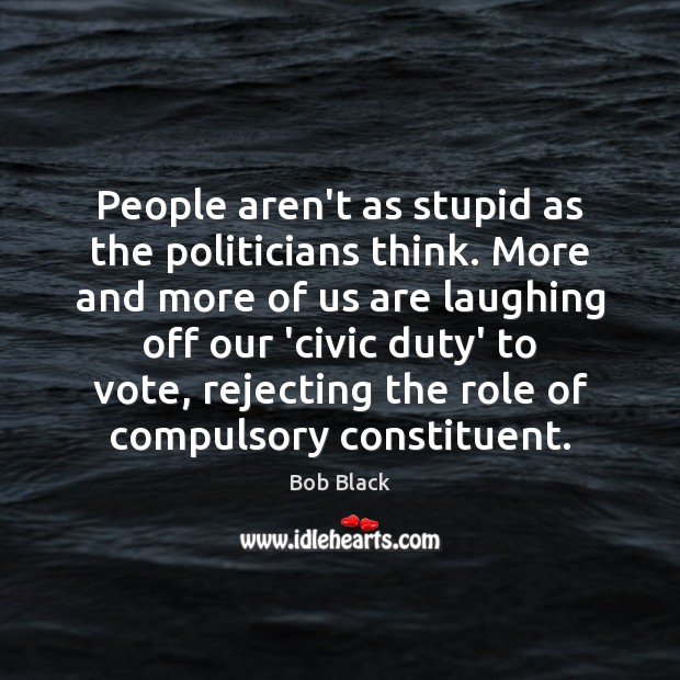 People aren’t as stupid as the politicians think. More and more of Bob Black Picture Quote