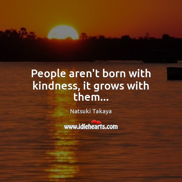 People aren’t born with kindness, it grows with them… Natsuki Takaya Picture Quote