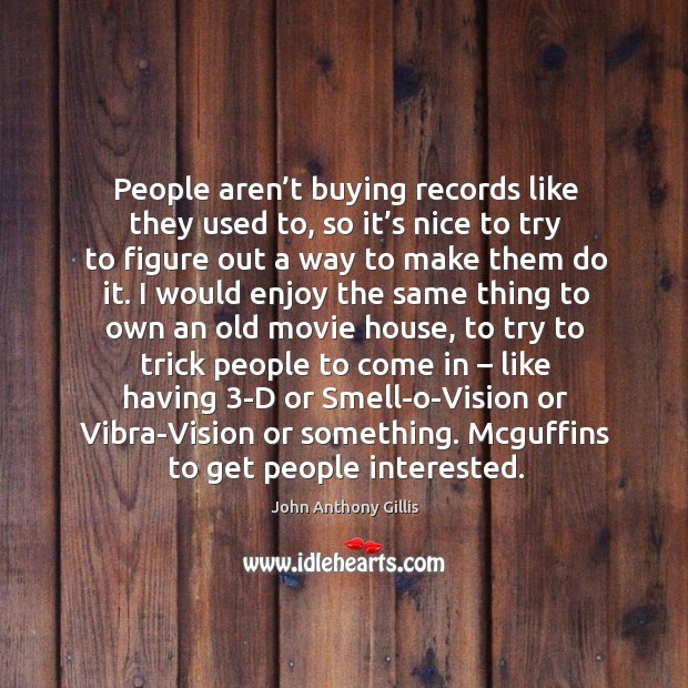 People aren’t buying records like they used to, so it’s nice to try to figure out a way John Anthony Gillis Picture Quote