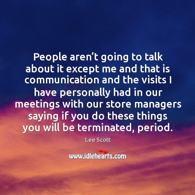 People aren’t going to talk about it except me and that is communication and the visits i Lee Scott Picture Quote