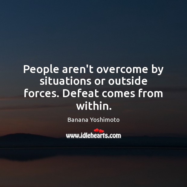 People aren’t overcome by situations or outside forces. Defeat comes from within. Banana Yoshimoto Picture Quote