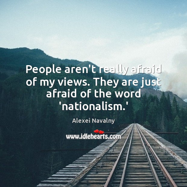 People aren’t really afraid of my views. They are just afraid of the word ‘nationalism.’ 