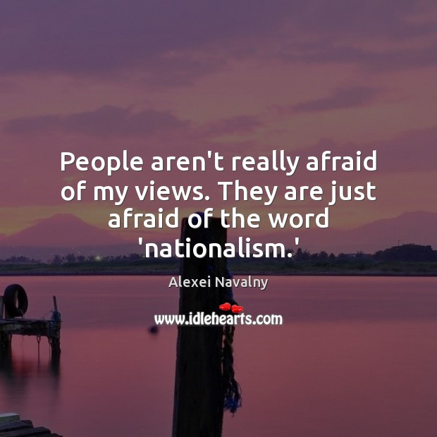 People aren’t really afraid of my views. They are just afraid of the word ‘nationalism.’ Alexei Navalny Picture Quote
