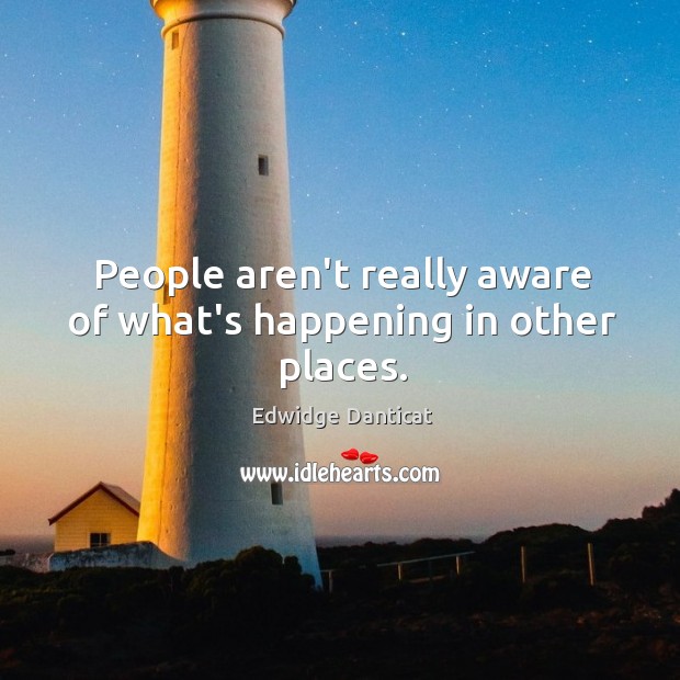 People aren’t really aware of what’s happening in other places. Edwidge Danticat Picture Quote