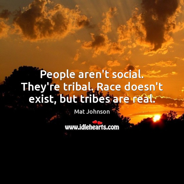 People aren’t social. They’re tribal. Race doesn’t exist, but tribes are real. Mat Johnson Picture Quote