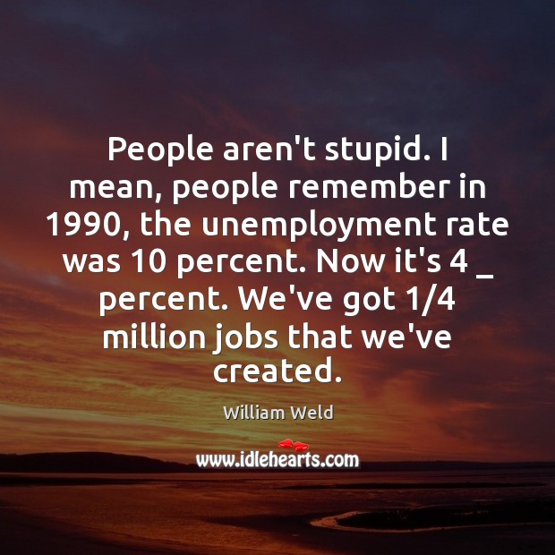 People aren’t stupid. I mean, people remember in 1990, the unemployment rate was 10 William Weld Picture Quote