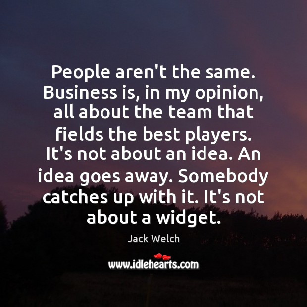 People aren’t the same. Business is, in my opinion, all about the Jack Welch Picture Quote