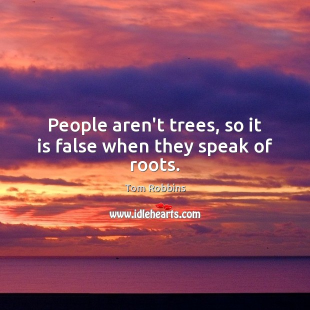 People aren’t trees, so it is false when they speak of roots. Tom Robbins Picture Quote