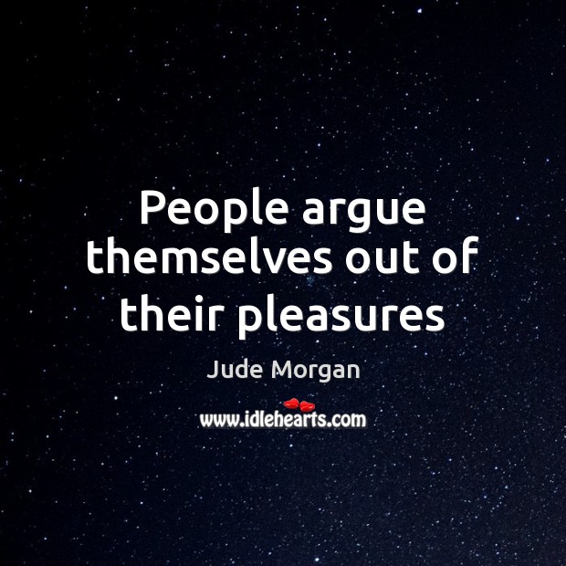 People argue themselves out of their pleasures Jude Morgan Picture Quote