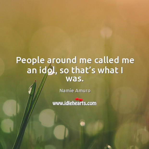 People around me called me an idol, so that’s what I was. Namie Amuro Picture Quote