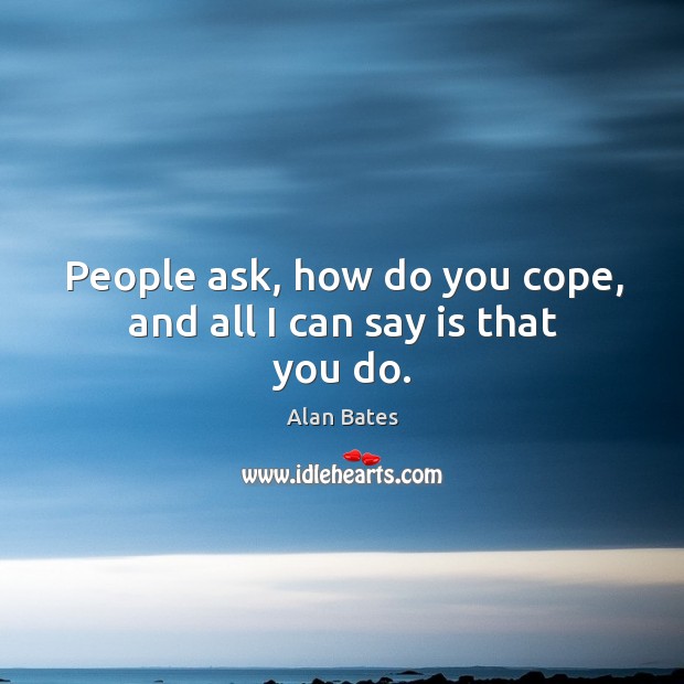People ask, how do you cope, and all I can say is that you do. Alan Bates Picture Quote