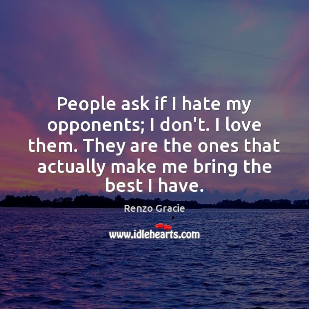 People ask if I hate my opponents; I don’t. I love them. Renzo Gracie Picture Quote