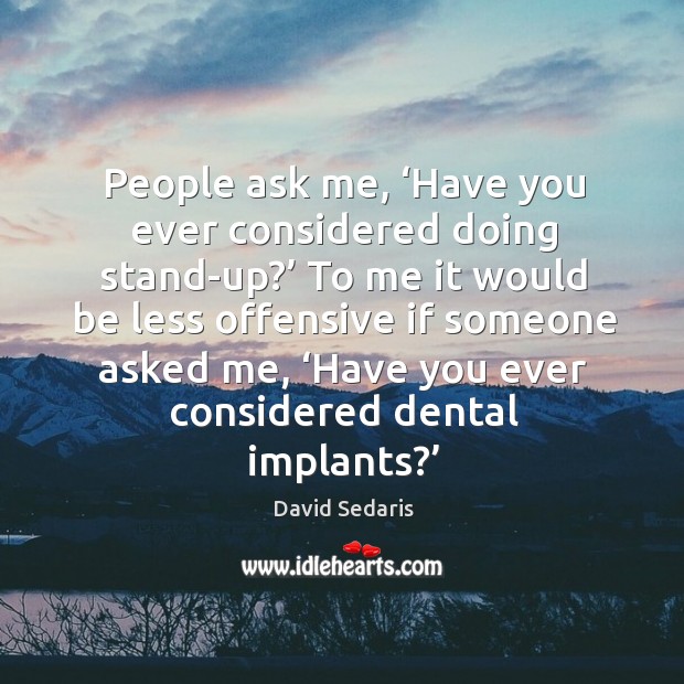 People ask me, ‘have you ever considered doing stand-up?’ to me it would be less offensive if someone asked me David Sedaris Picture Quote