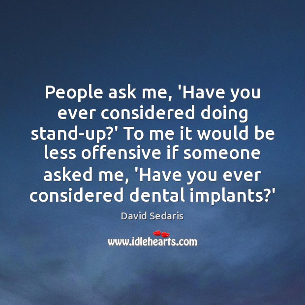 People ask me, ‘Have you ever considered doing stand-up?’ To me David Sedaris Picture Quote