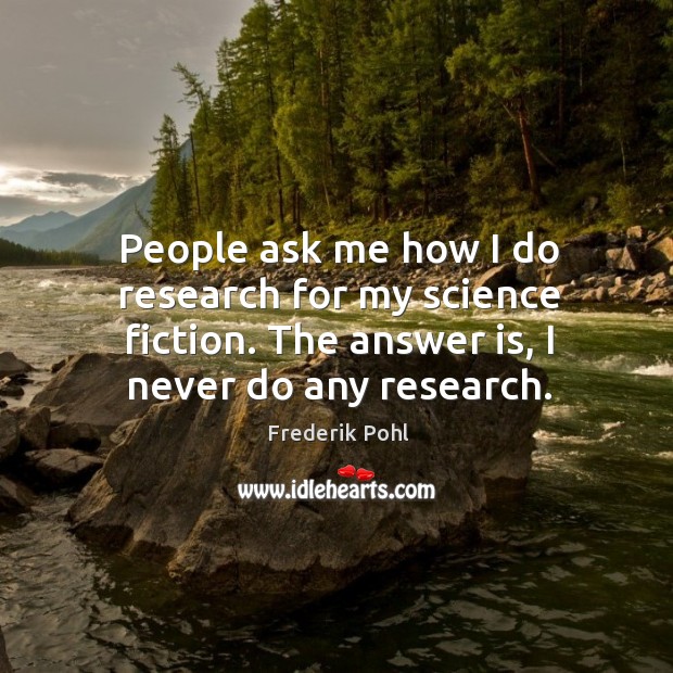 People ask me how I do research for my science fiction. The answer is, I never do any research. Frederik Pohl Picture Quote