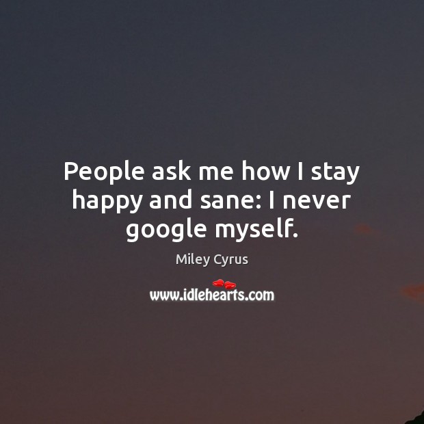 People ask me how I stay happy and sane: I never google myself. Image