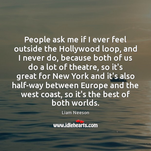 People ask me if I ever feel outside the Hollywood loop, and Liam Neeson Picture Quote