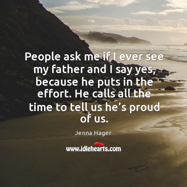 People ask me if I ever see my father and I say yes, because he puts in the effort. Jenna Hager Picture Quote