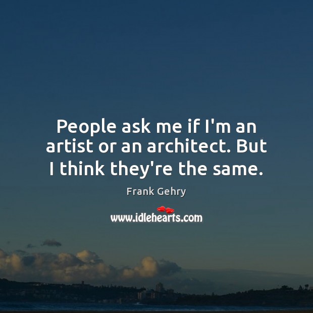 People ask me if I’m an artist or an architect. But I think they’re the same. Frank Gehry Picture Quote