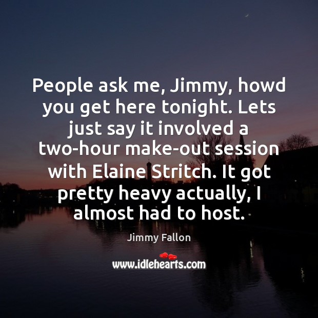 People ask me, Jimmy, howd you get here tonight. Lets just say Jimmy Fallon Picture Quote