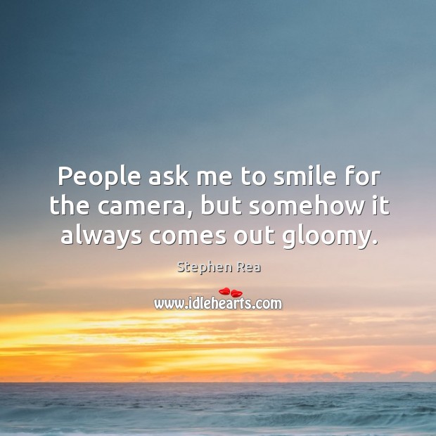 People ask me to smile for the camera, but somehow it always comes out gloomy. Stephen Rea Picture Quote