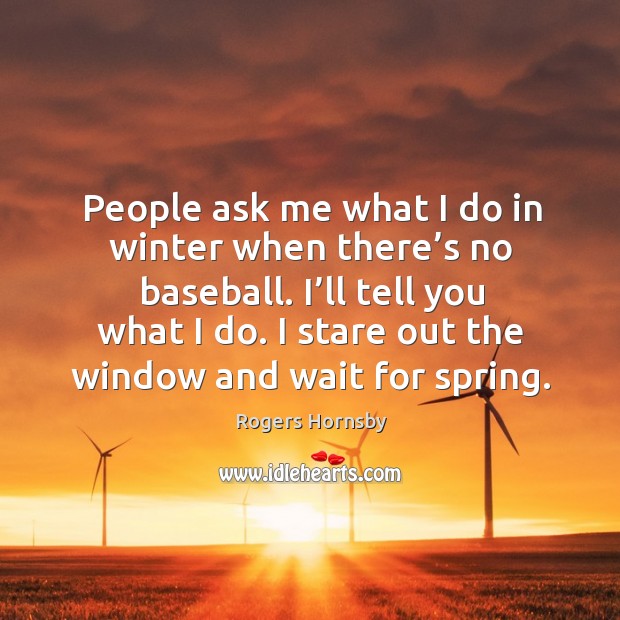 People ask me what I do in winter when there’s no baseball. I’ll tell you what I do. Spring Quotes Image
