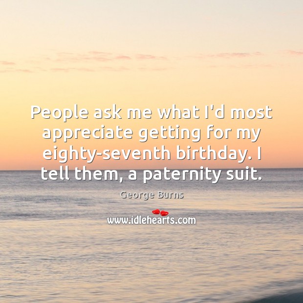 People ask me what I’d most appreciate getting for my eighty-seventh birthday. George Burns Picture Quote