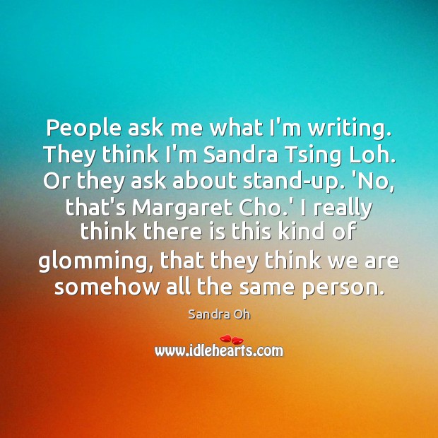 People ask me what I’m writing. They think I’m Sandra Tsing Loh. Sandra Oh Picture Quote