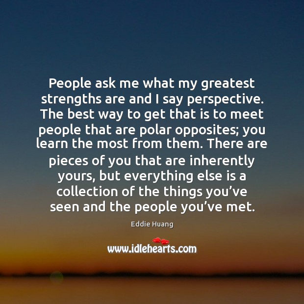 People ask me what my greatest strengths are and I say perspective. Eddie Huang Picture Quote