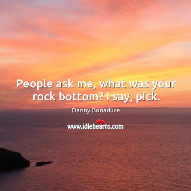 People ask me, what was your rock bottom? I say, pick. Image