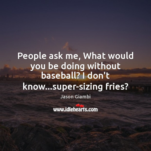 People ask me, What would you be doing without baseball? I don’t Image