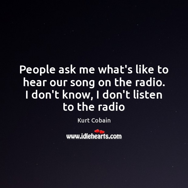 People ask me what’s like to hear our song on the radio. Kurt Cobain Picture Quote